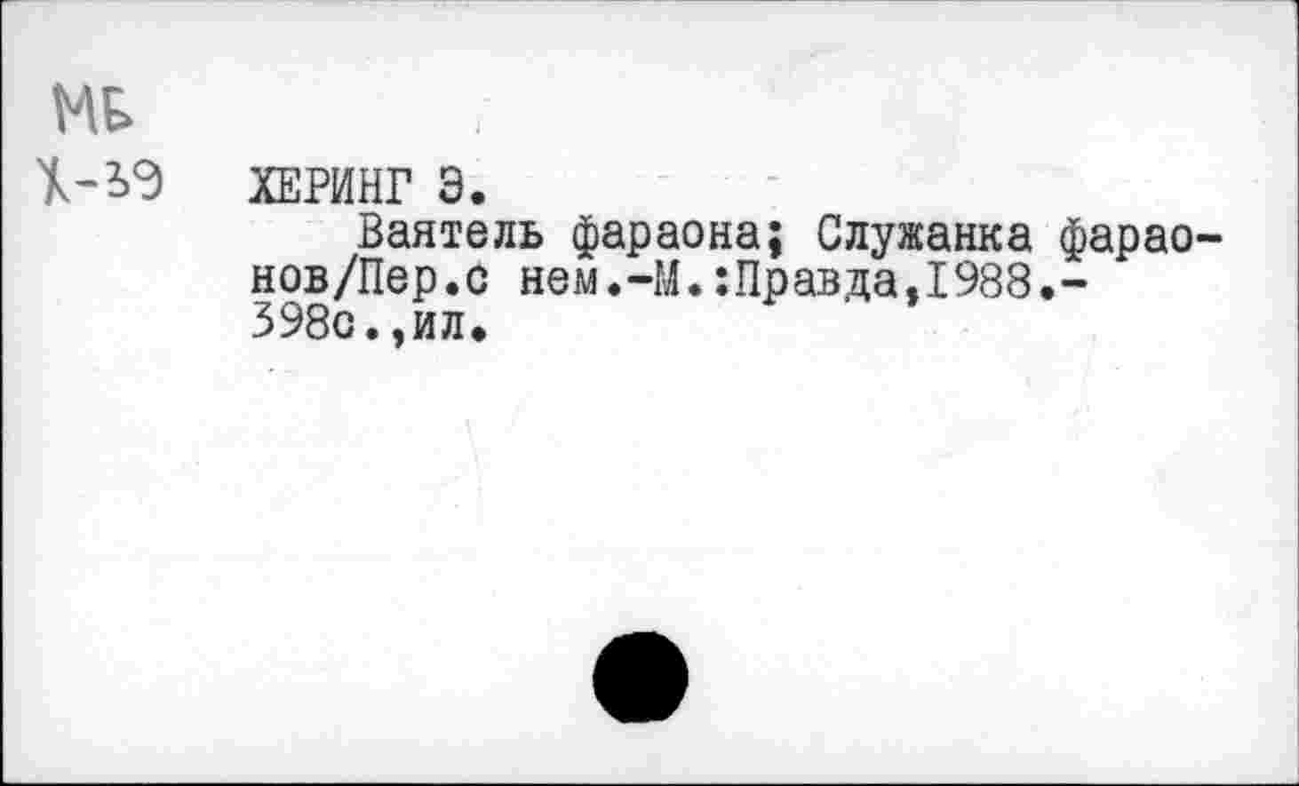 ﻿МЕ.
ХЕРИНГ э.
Ваятель фараона; Служанка фарао-нов/Пер.с нем.-М.:Правда,1988.-398о.,ил.